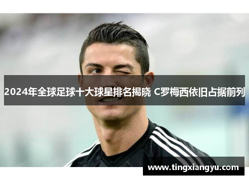 2024年全球足球十大球星排名揭晓 C罗梅西依旧占据前列
