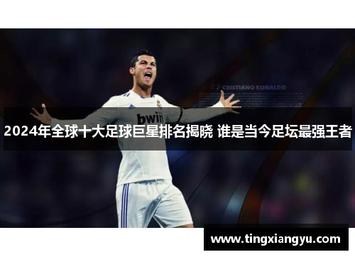 2024年全球十大足球巨星排名揭晓 谁是当今足坛最强王者
